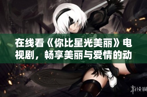 在线看《你比星光美丽》电视剧，畅享美丽与爱情的动人故事