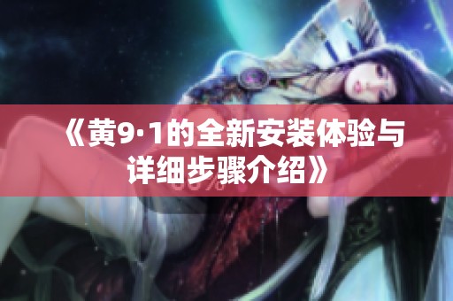 《黄9·1的全新安装体验与详细步骤介绍》