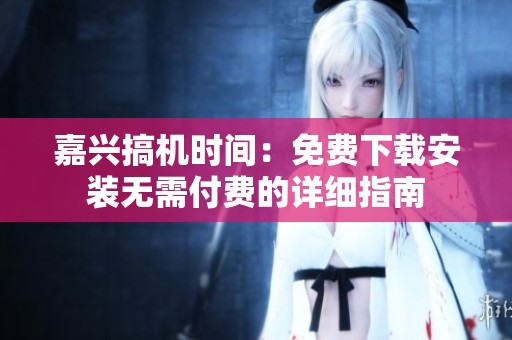嘉兴搞机时间：免费下载安装无需付费的详细指南