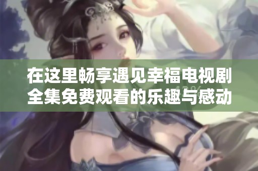 在这里畅享遇见幸福电视剧全集免费观看的乐趣与感动