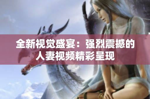全新视觉盛宴：强烈震撼的人妻视频精彩呈现