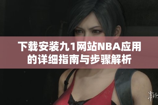 下载安装九1网站NBA应用的详细指南与步骤解析
