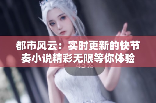 都市风云：实时更新的快节奏小说精彩无限等你体验