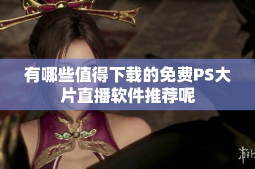 有哪些值得下载的免费PS大片直播软件推荐呢