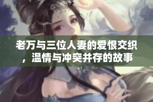 老万与三位人妻的爱恨交织，温情与冲突并存的故事