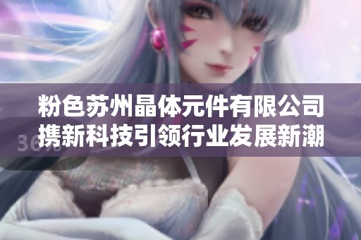 粉色苏州晶体元件有限公司携新科技引领行业发展新潮流
