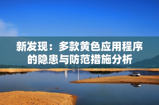 新发现：多款黄色应用程序的隐患与防范措施分析