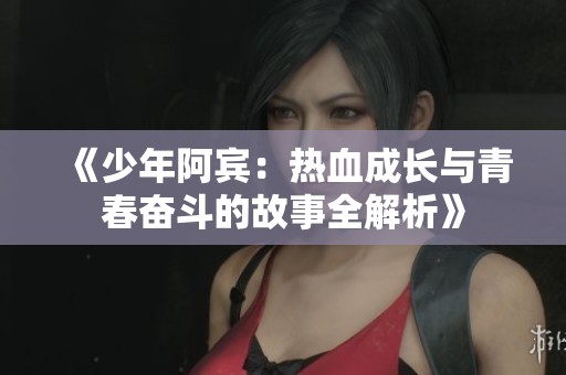 《少年阿宾：热血成长与青春奋斗的故事全解析》
