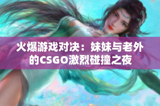 火爆游戏对决：妹妹与老外的CSGO激烈碰撞之夜