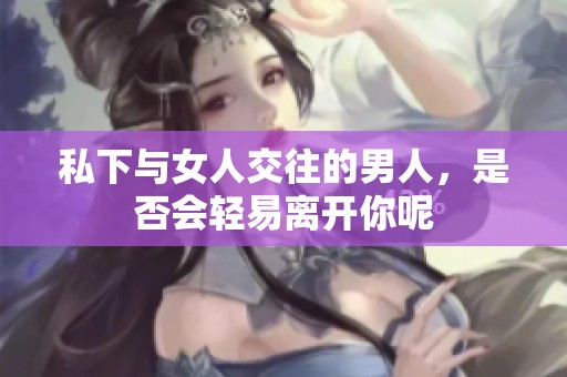 私下与女人交往的男人，是否会轻易离开你呢