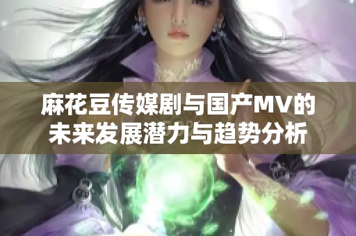 麻花豆传媒剧与国产MV的未来发展潜力与趋势分析