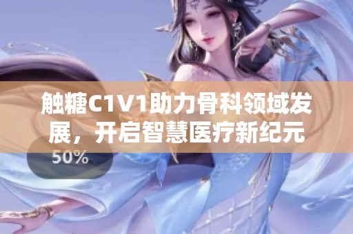 触糖C1V1助力骨科领域发展，开启智慧医疗新纪元