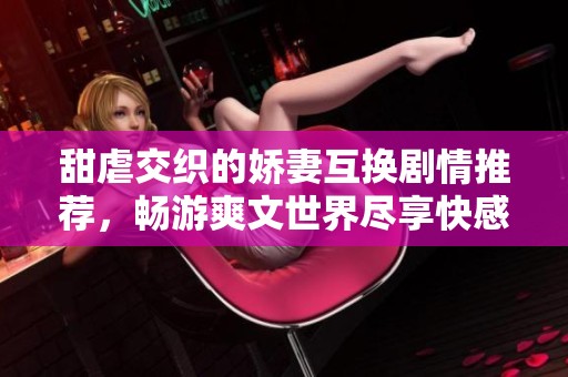 甜虐交织的娇妻互换剧情推荐，畅游爽文世界尽享快感