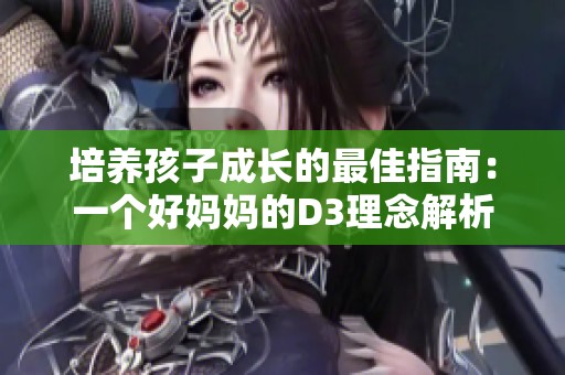 培养孩子成长的最佳指南：一个好妈妈的D3理念解析