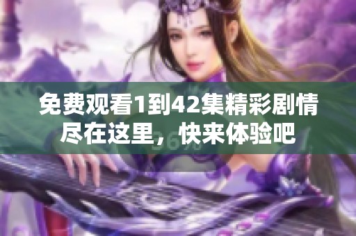免费观看1到42集精彩剧情尽在这里，快来体验吧