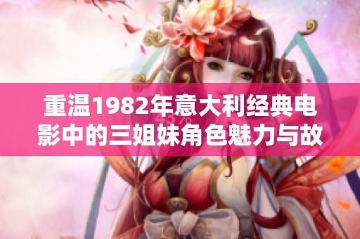 重温1982年意大利经典电影中的三姐妹角色魅力与故事