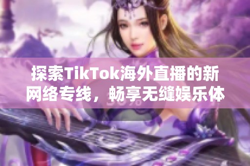 探索TikTok海外直播的新网络专线，畅享无缝娱乐体验