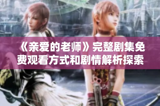 《亲爱的老师》完整剧集免费观看方式和剧情解析探索