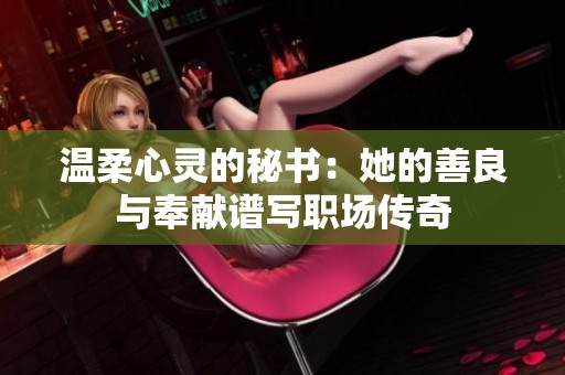 温柔心灵的秘书：她的善良与奉献谱写职场传奇