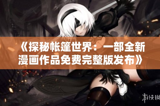 《探秘帐篷世界：一部全新漫画作品免费完整版发布》