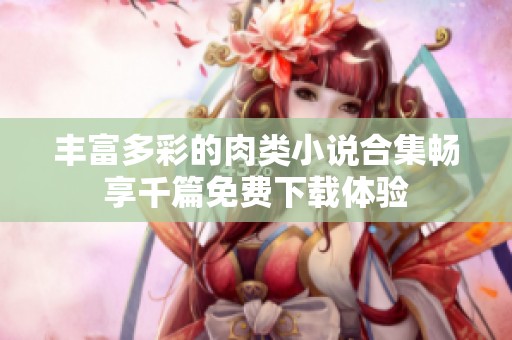 丰富多彩的肉类小说合集畅享千篇免费下载体验
