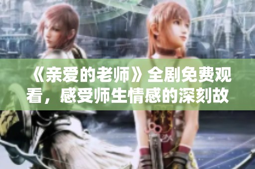 《亲爱的老师》全剧免费观看，感受师生情感的深刻故事