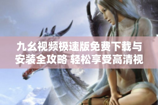 九幺视频极速版免费下载与安装全攻略 轻松享受高清视频体验