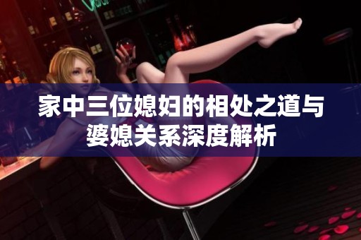家中三位媳妇的相处之道与婆媳关系深度解析