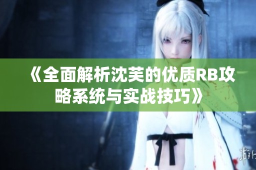 《全面解析沈芙的优质RB攻略系统与实战技巧》