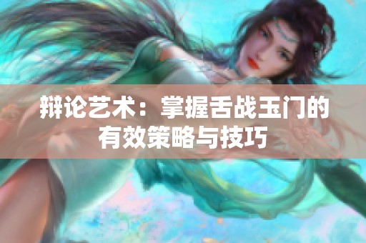 辩论艺术：掌握舌战玉门的有效策略与技巧