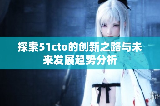 探索51cto的创新之路与未来发展趋势分析