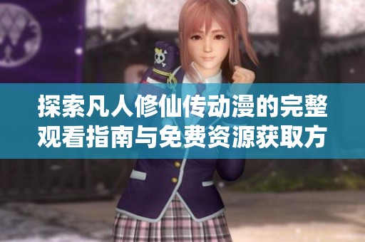 探索凡人修仙传动漫的完整观看指南与免费资源获取方法