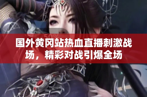 国外黄冈站热血直播刺激战场，精彩对战引爆全场