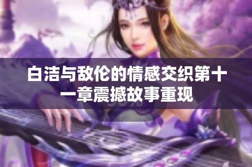 白洁与敌伦的情感交织第十一章震撼故事重现