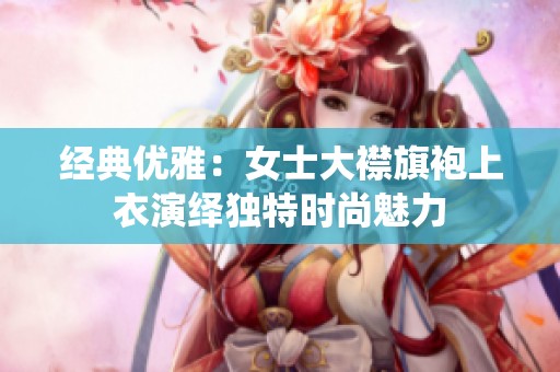 经典优雅：女士大襟旗袍上衣演绎独特时尚魅力