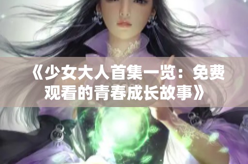 《少女大人首集一览：免费观看的青春成长故事》