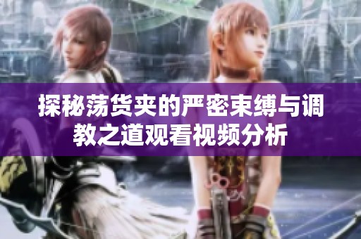 探秘荡货夹的严密束缚与调教之道观看视频分析