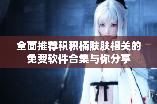 全面推荐积积桶肤肤相关的免费软件合集与你分享