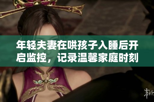 年轻夫妻在哄孩子入睡后开启监控，记录温馨家庭时刻