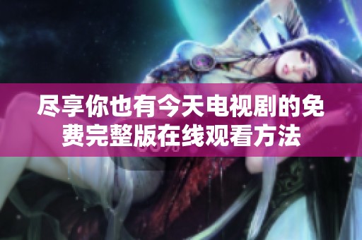 尽享你也有今天电视剧的免费完整版在线观看方法