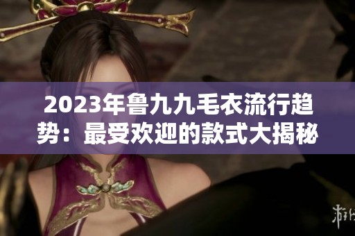 2023年鲁九九毛衣流行趋势：最受欢迎的款式大揭秘