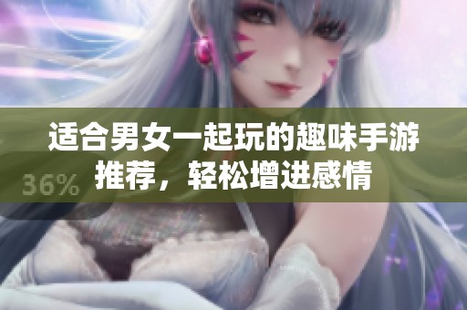 适合男女一起玩的趣味手游推荐，轻松增进感情
