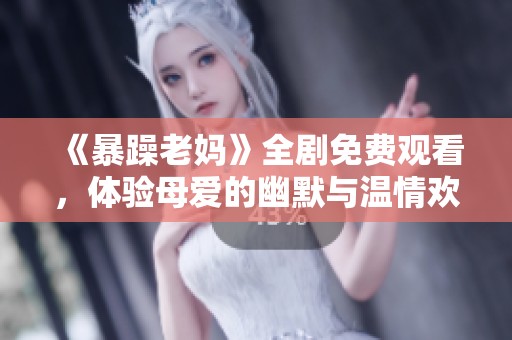 《暴躁老妈》全剧免费观看，体验母爱的幽默与温情欢乐