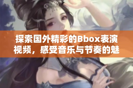 探索国外精彩的Bbox表演视频，感受音乐与节奏的魅力