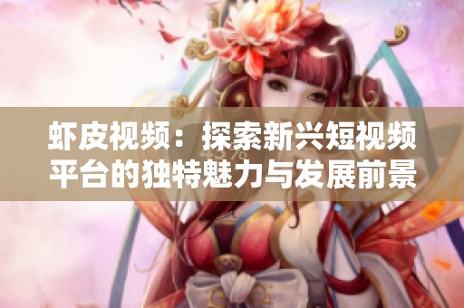 虾皮视频：探索新兴短视频平台的独特魅力与发展前景