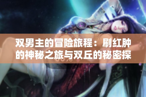 双男主的冒险旅程：刷红肿的神秘之旅与双丘的秘密探寻