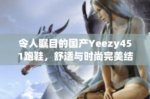 令人瞩目的国产Yeezy451跑鞋，舒适与时尚完美结合