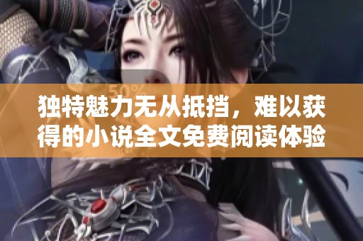 独特魅力无从抵挡，难以获得的小说全文免费阅读体验