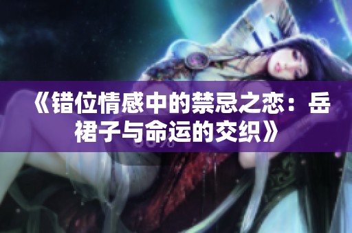 《错位情感中的禁忌之恋：岳裙子与命运的交织》