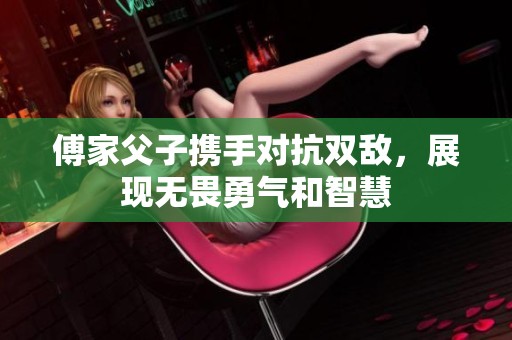 傅家父子携手对抗双敌，展现无畏勇气和智慧